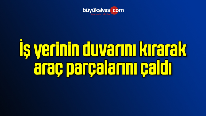 İş yerinin duvarını kırarak araç parçalarını çaldı