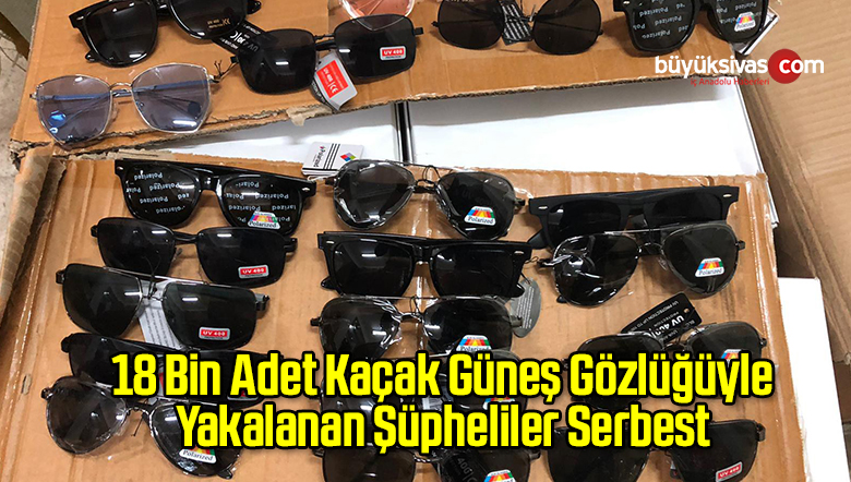 Aksaray’da 18 Bin Adet Kaçak Güneş Gözlüğüyle Yakalanan Şüpheliler Serbest