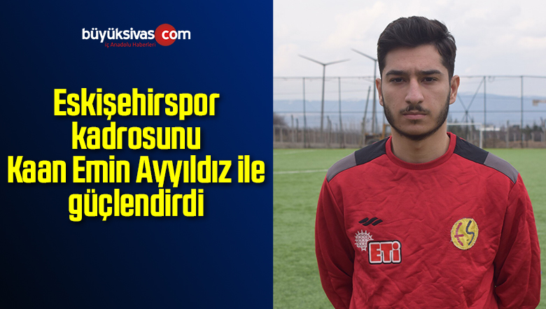 Eskişehirspor kadrosunu Kaan Emin Ayyıldız ile güçlendirdi