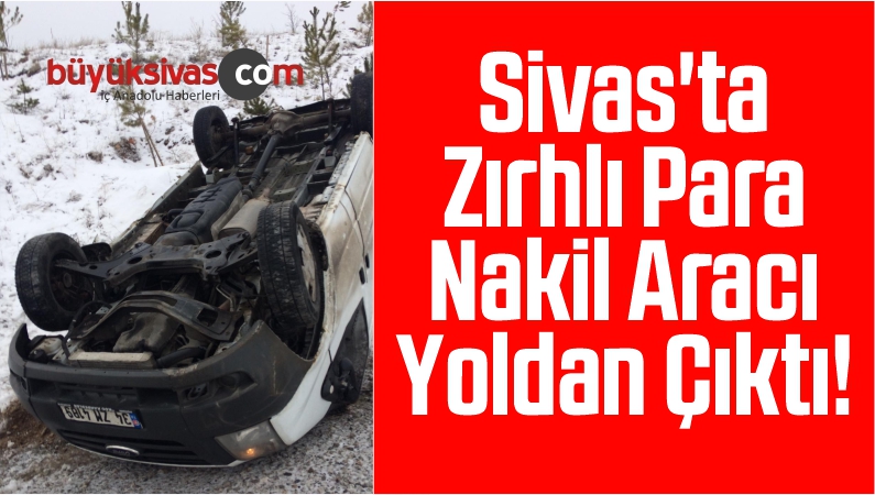 Sivas'ta Zırhlı Para Nakil Aracı Yoldan Çıktı