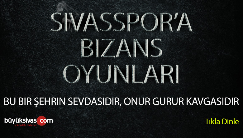 “Ey Sivas’ın Ey Yiğidom Şu Bu Bizans Oyunları Bozmazsan Ona Yanarım”