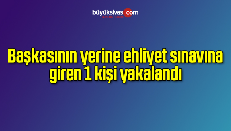 Başkasının yerine ehliyet sınavına giren 1 kişi yakalandı