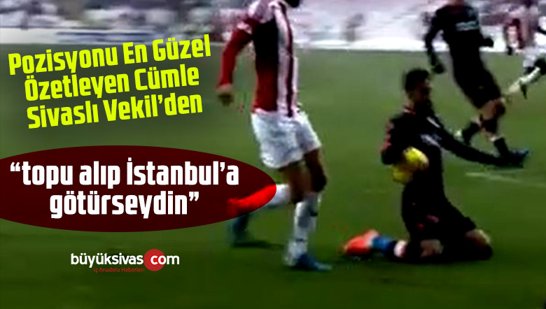 “Bu kadar da olmaz ki topu alıp İstanbul’a götürseydin”