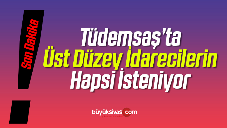 Sivas Tüdemsaş Şokta! Bir Çok İdarecinin Hapsi İsteniyor!