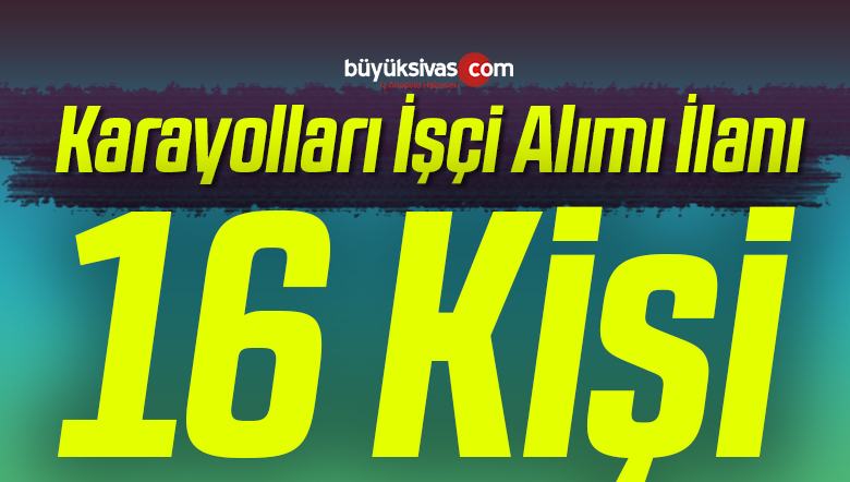Karayolları 16. Bölge Müdürlüğü sorumluluğunda 16 işçi alımı ilanı