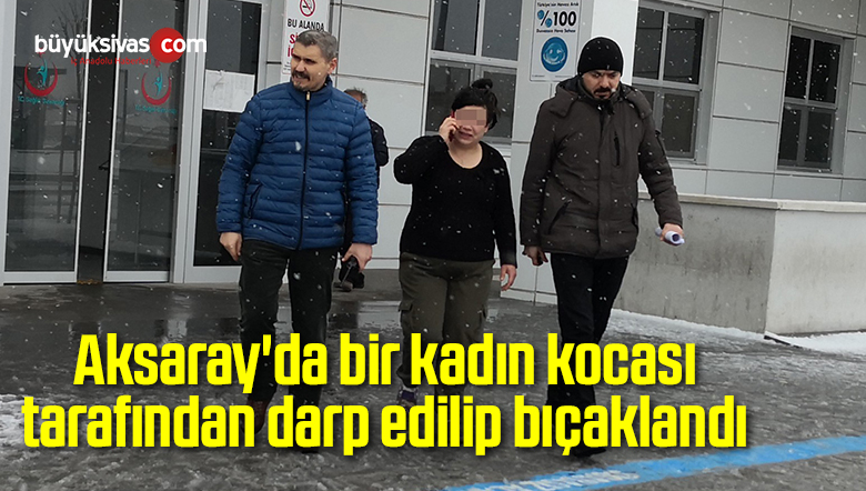 Aksaray’da bir kadın kocası tarafından darp edilip bıçaklandı