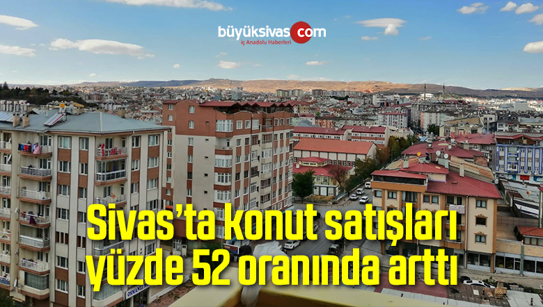 Sivas’ta konut satışları yüzde 52 oranında arttı