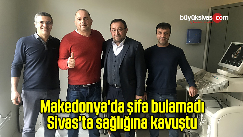Makedonya’da şifa bulamadı Sivas’ta sağlığına kavuştu