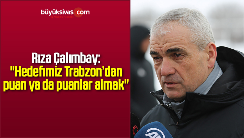 Rıza Çalımbay: “Hedefimiz Trabzon’dan puan ya da puanlar almak”