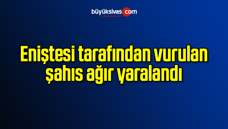 Eniştesi tarafından vurulan şahıs ağır yaralandı