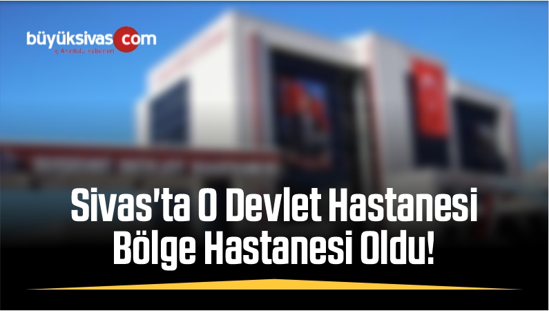 Sivas’ta O Devlet Hastanesi, Bölge Hastanesi Oldu!