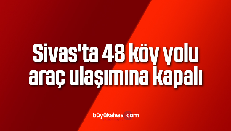 Sivas’ta 48 köy yolu araç ulaşımına kapalı