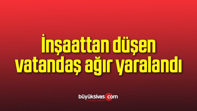 İnşaattan düşen vatandaş ağır yaralandı