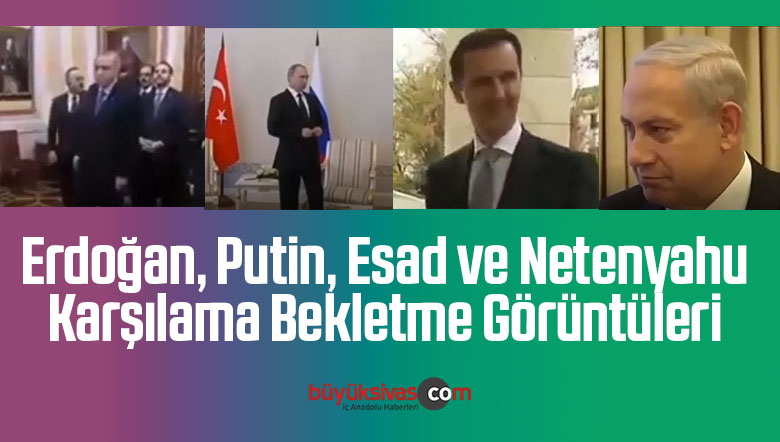 Erdoğan, Putin, Esad ve Netenyahu’ya Ait Bekletme Karşılama Görüntüleri