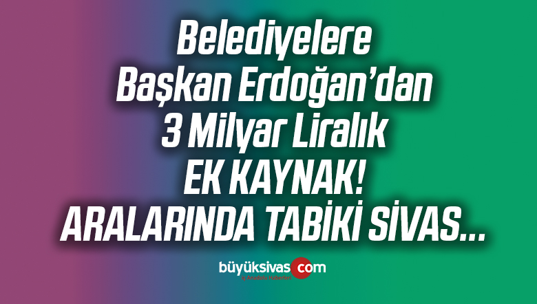 Belediyelere Erdoğan’dan 3 Milyar Liralık Ek Kaynak ! Aralarında Sivas’ta Var!