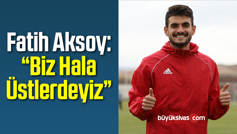 Fatih Aksoy: “Biz Hala Üstlerdeyiz”