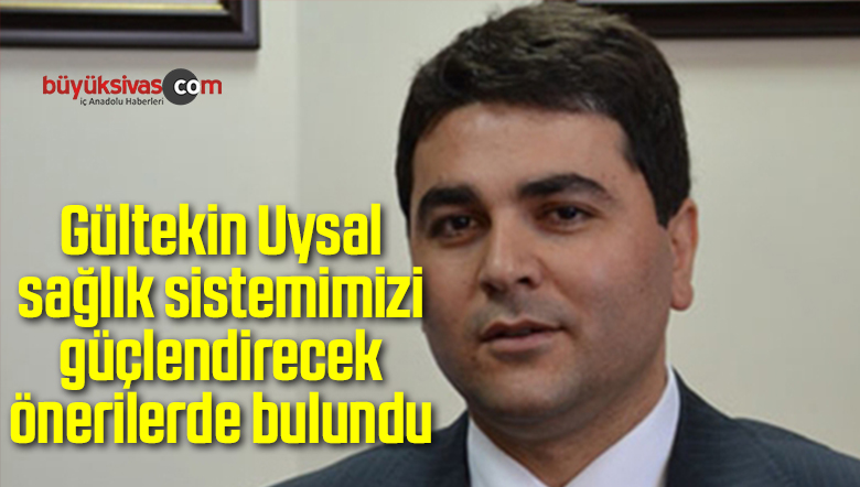 Gültekin Uysal sağlık sistemimizi güçlendirecek önerilerde bulundu