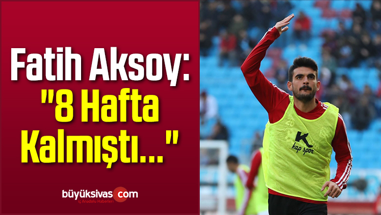 Fatih Aksoy: “8 Hafta Kalmıştı…”