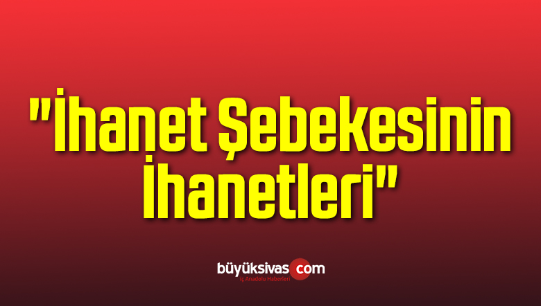 “İhanet Şebekesinin İhanetleri”