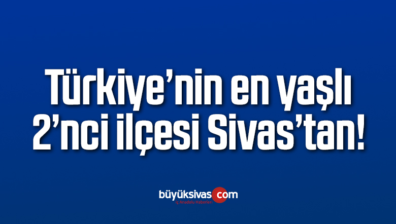 Türkiye’nin en yaşlı 2’nci ilçesi Sivas’tan!