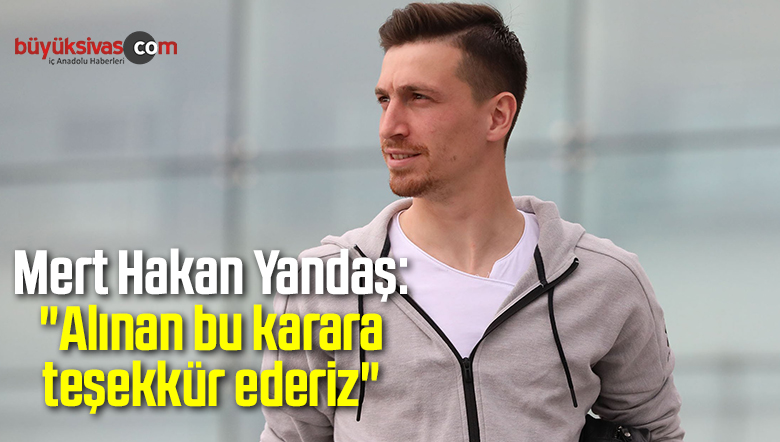 Mert Hakan Yandaş: “Alınan bu karara teşekkür ederiz”