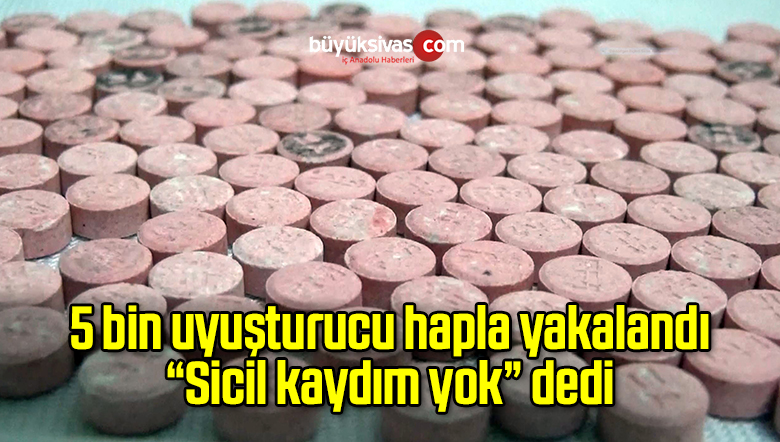5 bin uyuşturucu hapla yakalandı, “Sicil kaydım yok” dedi