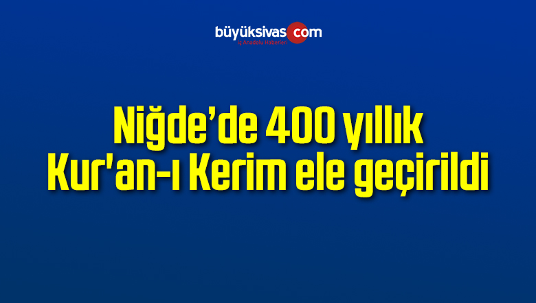 Niğde’de 400 yıllık Kur’an-ı Kerim ele geçirildi