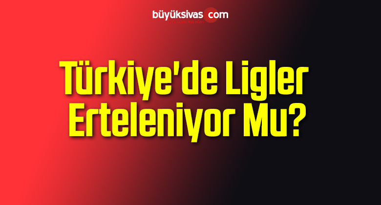 Türkiye’de Ligler Erteleniyor Mu?