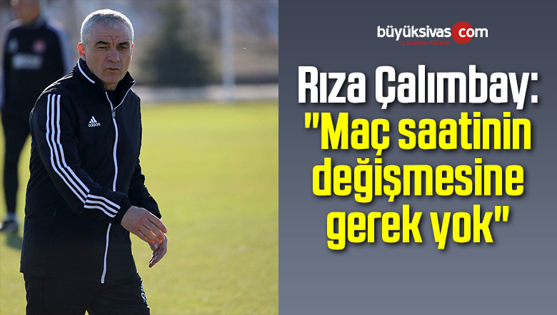 Rıza Çalımbay: “Maç saatinin değişmesine gerek yok”