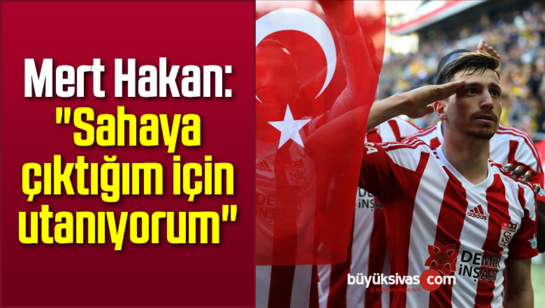 Mert Hakan Yandaş: “Sahaya çıktığım için utanıyorum”