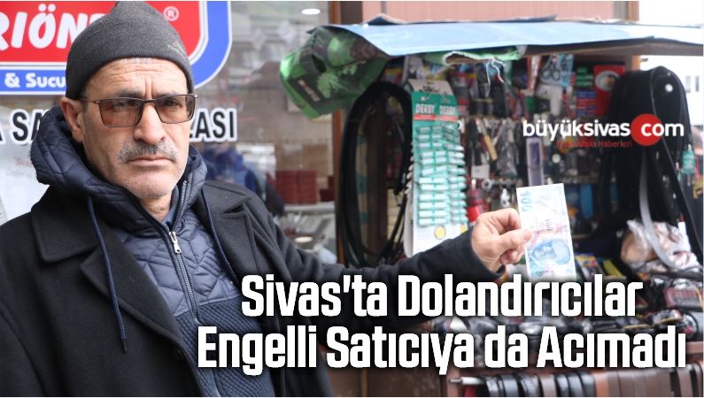 Sivas’ta Dolandırıcılar Engelli Satıcıya da Acımadı