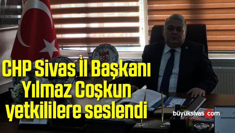 CHP Sivas İl Başkanı Yılmaz Coşun yetkililere seslendi
