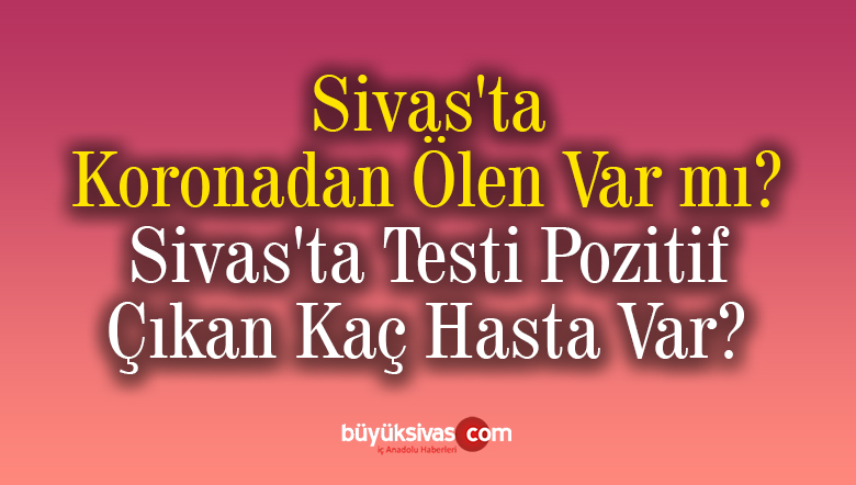 Sivas’ta Koronadan Ölen Var mı? Sivas’ta Ölümlü Vaka Sayısı Kaç?
