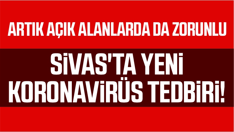 Sivas’ta Yeni Koronavirüs Tedbiri! Artık Açık Alanlarda da Zorunlu