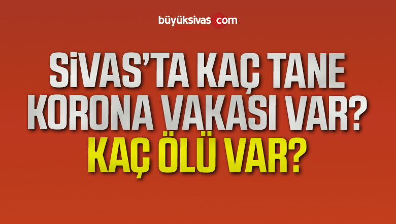 Sivas’ta kaç tane korona virüs vakası var? Kaç ölü var
