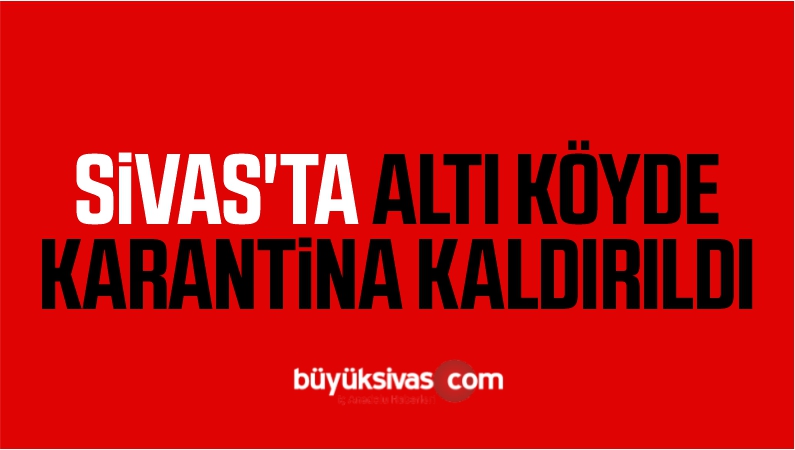 SİVAS'TA ALTI KÖYDE KARANTİNA KALDIRILDI