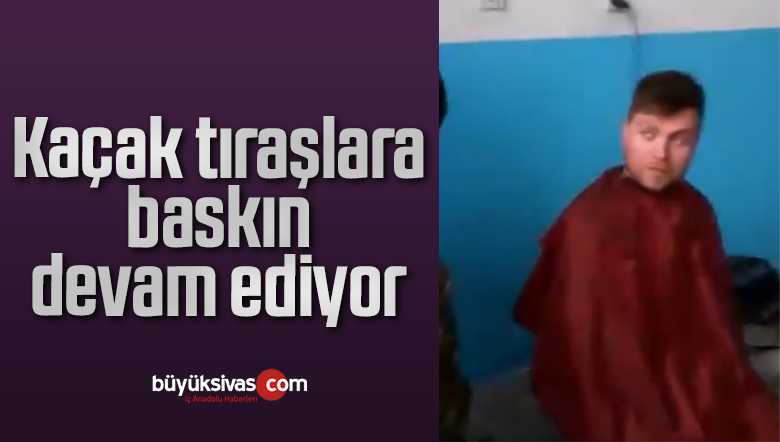 Kaçak tıraşlara baskın devam ediyor