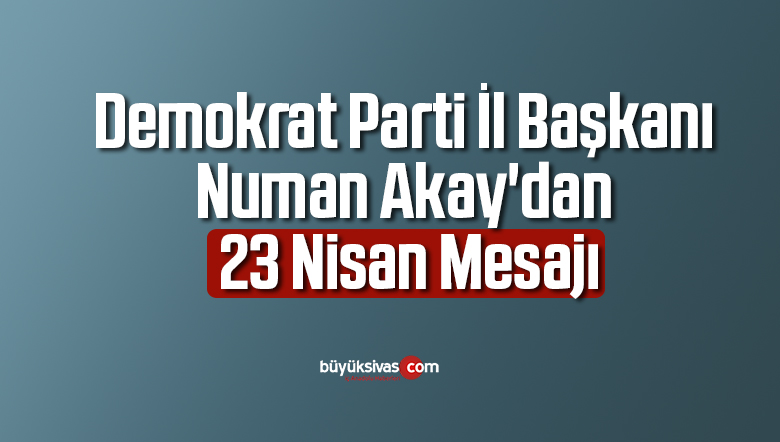 Demokrat Parti İl Başkanı Numan Akay’dan 23 Nisan Mesajı
