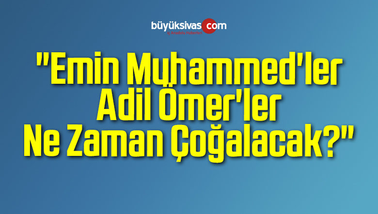 “Emin Muhammed’ler, Adil Ömer’ler Ne Zaman Çoğalacak?”