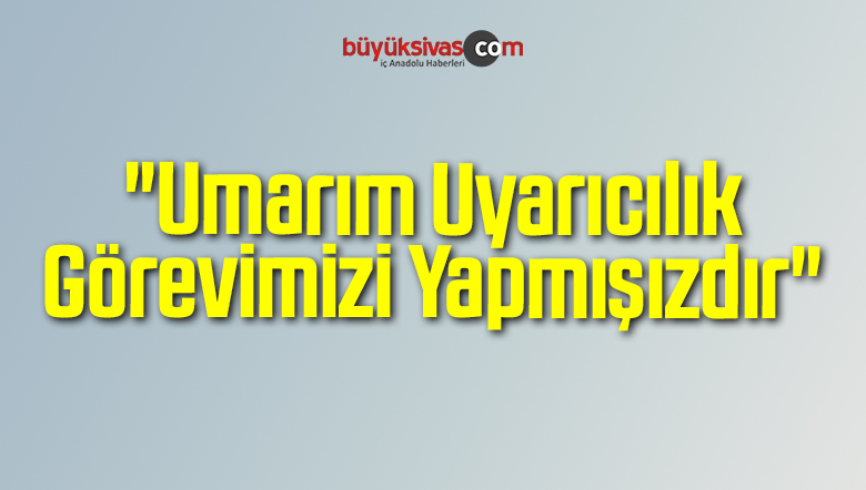 “Umarım Uyarıcılık Görevimizi Yapmışızdır”