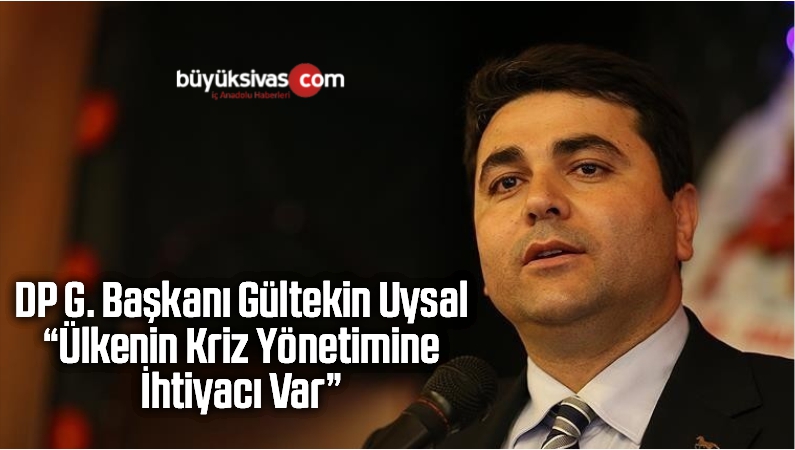 DP G. Başkanı Gültekin Uysal “Ülkenin Kriz Yönetimine İhtiyacı Var “