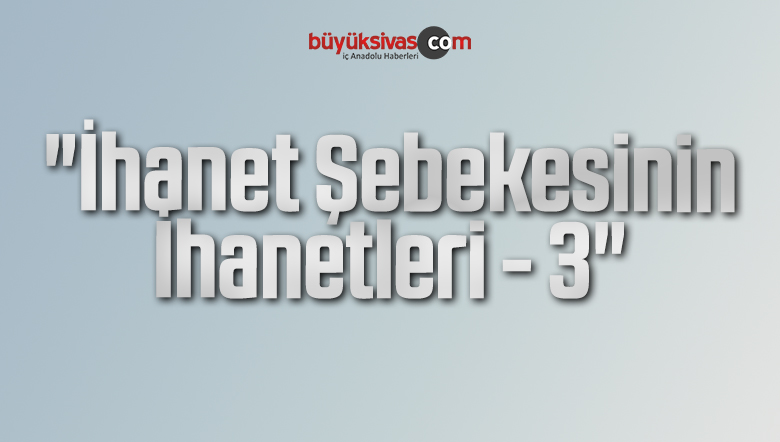 “İhanet Şebekesinin İhanetleri – 3”