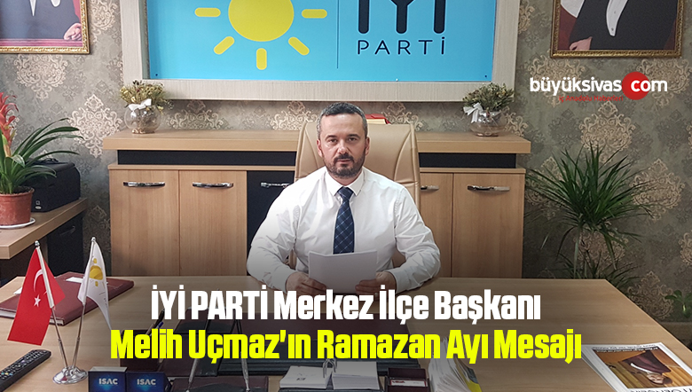 İYİ PARTİ Merkez İlçe Başkanı Melih Uçmaz’ın Ramazan Ayı Mesajı