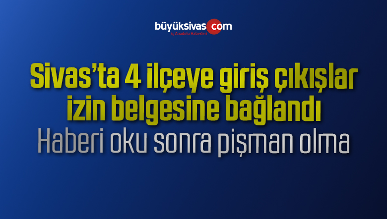 Sivas’ta 4 ilçeye giriş çıkışlar izin belgesine bağlandı