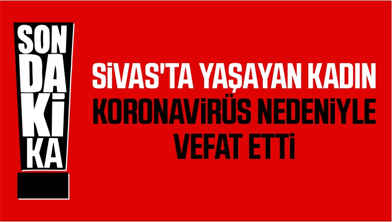 Sivas’ta Yaşayan Kadın Koronavirüs Nedeniyle Vefat Etti