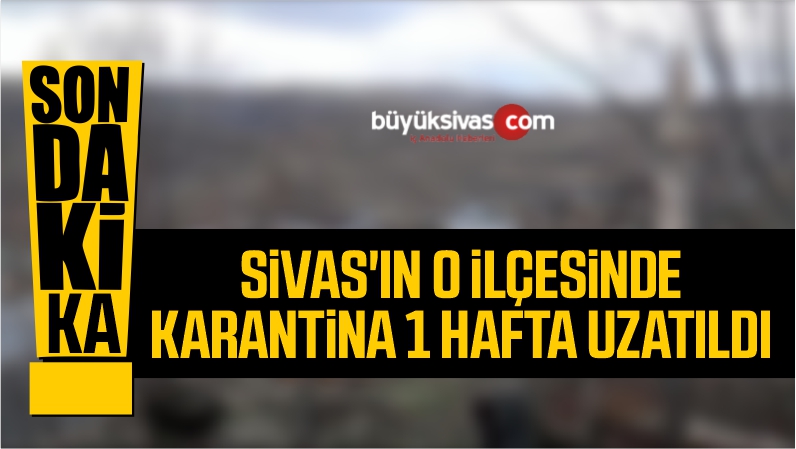 Sivas’ın O İlçesinde Karantina 1 Hafta Uzatıldı