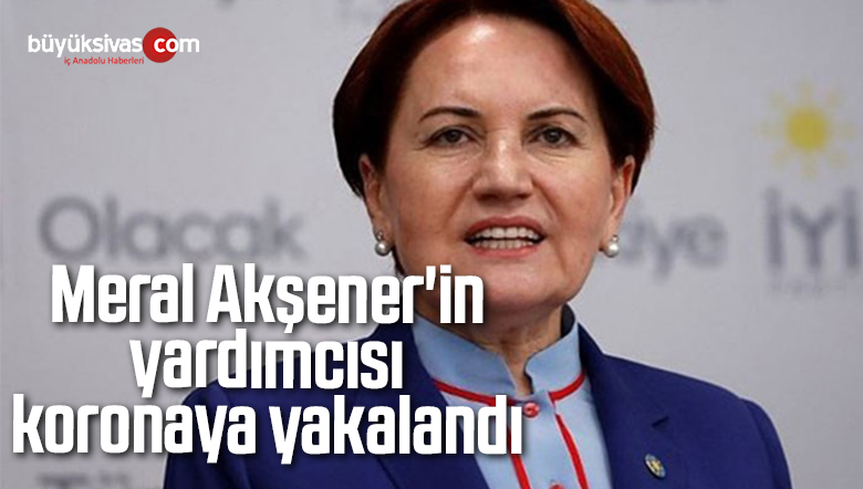 Meral Akşener’in yardımcısı koronaya yakalandı