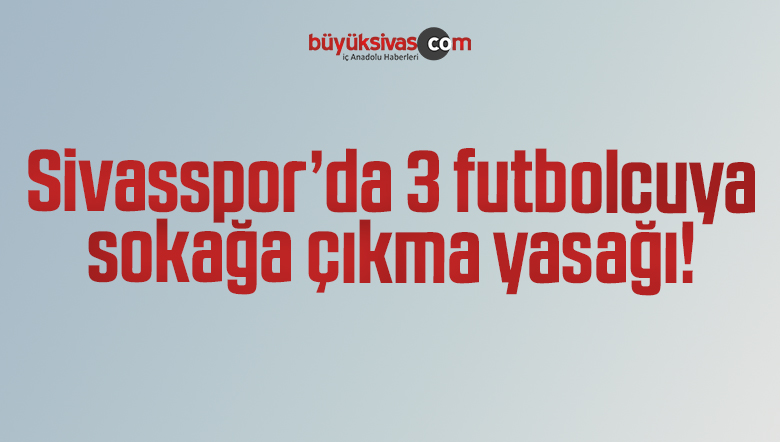 Sivasspor’da 3 futbolcuya sokağa çıkma yasağı!