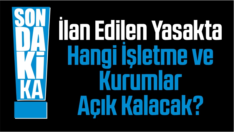 İlan Edilen Yasakta Hangi İşletme ve Kurumlar Açık Kalacak?