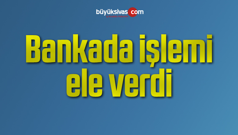 Bankada işlemi ele verdi